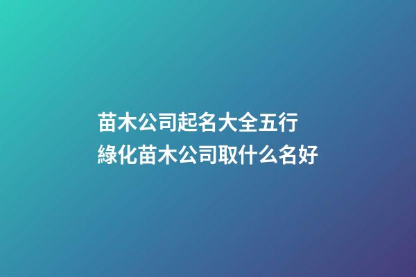 苗木公司起名大全五行 綠化苗木公司取什么名好-第1張-公司起名-玄機派